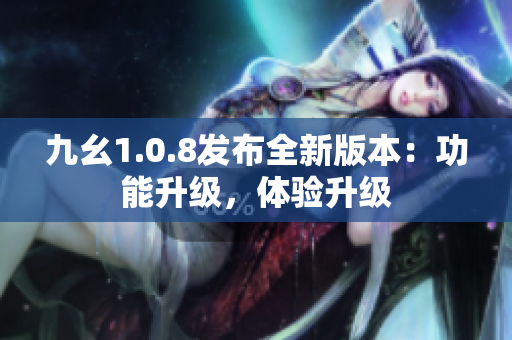 九幺1.0.8发布全新版本：功能升级，体验升级