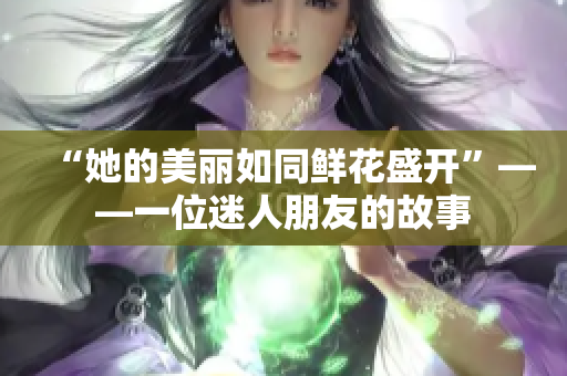 “她的美丽如同鲜花盛开”——一位迷人朋友的故事