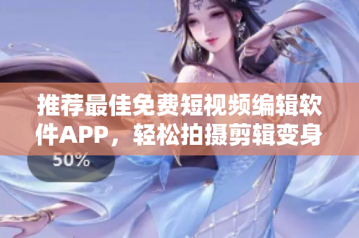 推荐最佳免费短视频编辑软件APP，轻松拍摄剪辑变身短视频达人！