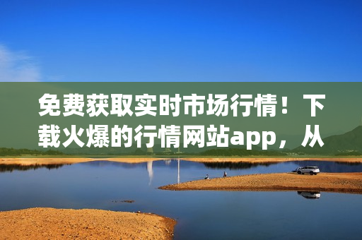 免费获取实时市场行情！下载火爆的行情网站app，从此把握投资机会