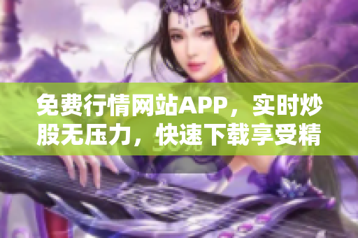 免费行情网站APP，实时炒股无压力，快速下载享受精准服务！