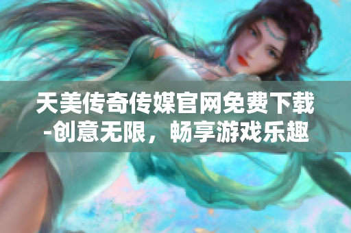 天美传奇传媒官网免费下载-创意无限，畅享游戏乐趣