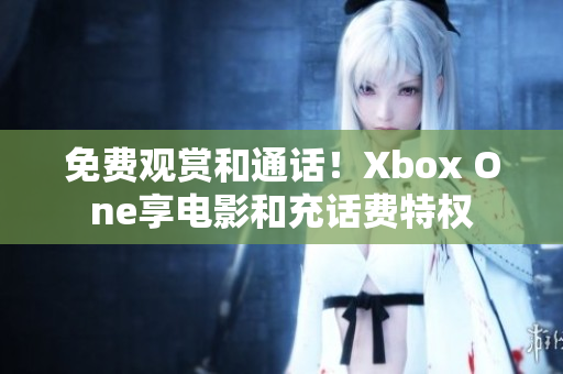 免费观赏和通话！Xbox One享电影和充话费特权