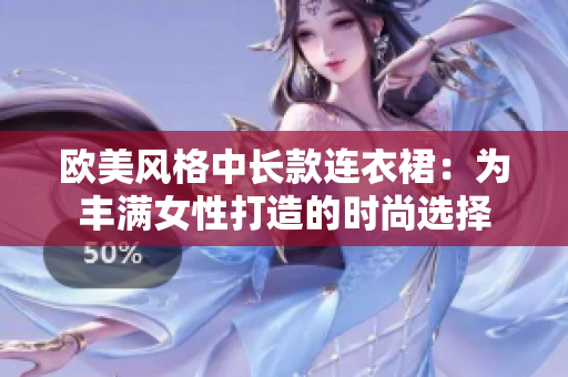 欧美风格中长款连衣裙：为丰满女性打造的时尚选择