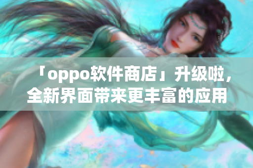 「oppo软件商店」升级啦，全新界面带来更丰富的应用资源！