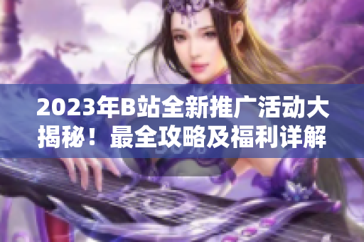 2023年B站全新推广活动大揭秘！最全攻略及福利详解