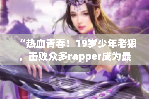 “热血青春！19岁少年老狼，击败众多rapper成为最强王者！”