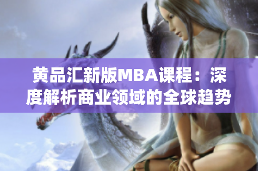 黄品汇新版MBA课程：深度解析商业领域的全球趋势与挑战(1)