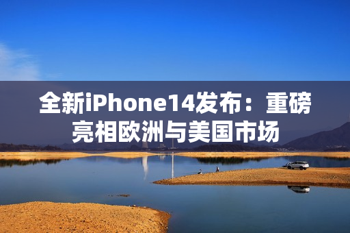 全新iPhone14发布：重磅亮相欧洲与美国市场