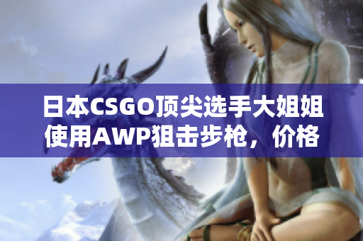 日本CSGO顶尖选手大姐姐使用AWP狙击步枪，价格惊人