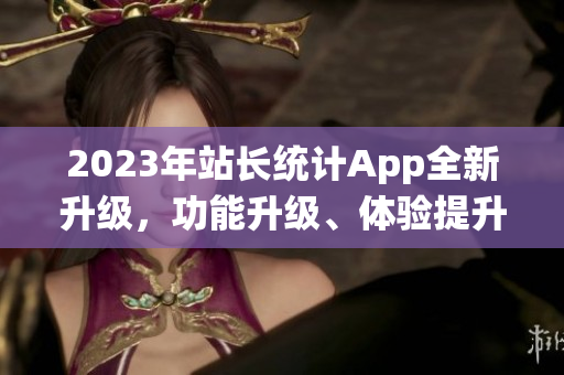 2023年站长统计App全新升级，功能升级、体验提升！