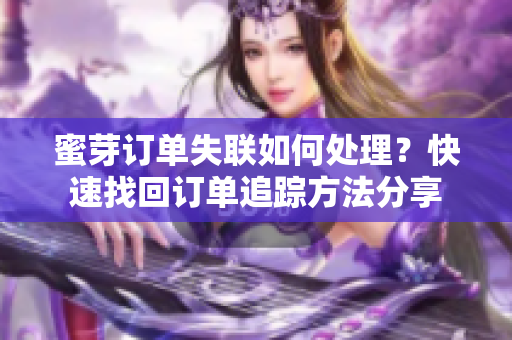 蜜芽订单失联如何处理？快速找回订单追踪方法分享