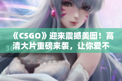 《CSGO》迎来震撼美图！高清大片重磅来袭，让你爱不释手！