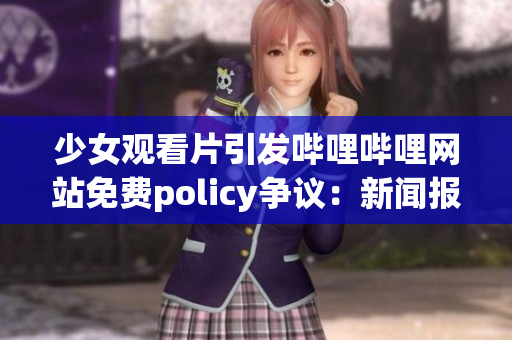 少女观看片引发哔哩哔哩网站免费policy争议：新闻报道