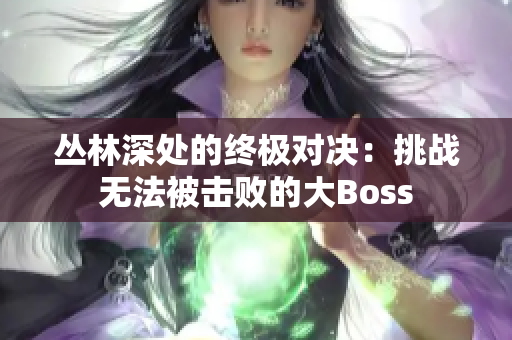 丛林深处的终极对决：挑战无法被击败的大Boss