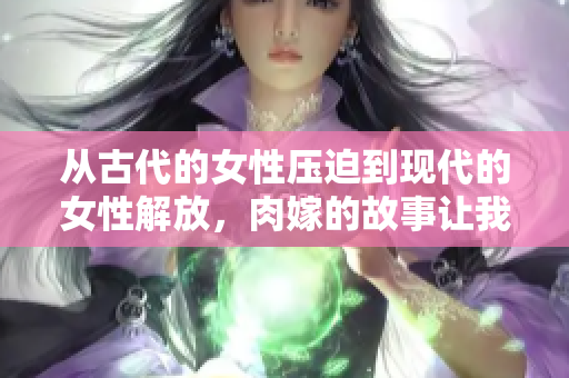 从古代的女性压迫到现代的女性解放，肉嫁的故事让我们思考性别平等