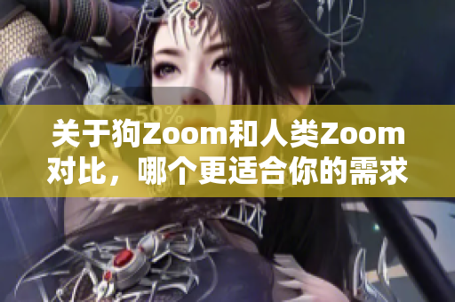 关于狗Zoom和人类Zoom对比，哪个更适合你的需求？