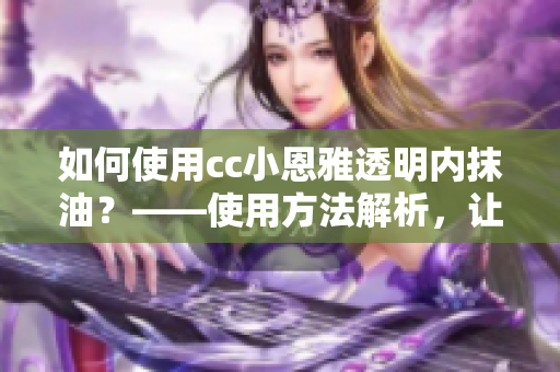 如何使用cc小恩雅透明内抹油？——使用方法解析，让您轻松掌握