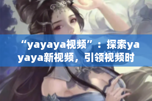 “yayaya视频”：探索yayaya新视频，引领视频时代的潮流(1)