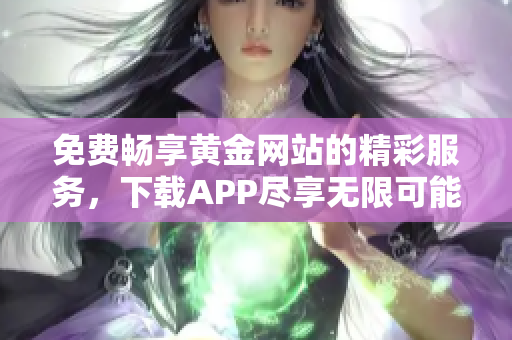 免费畅享黄金网站的精彩服务，下载APP尽享无限可能