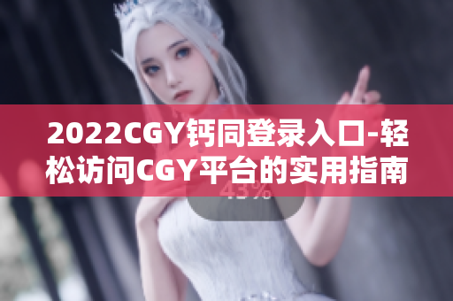 2022CGY钙同登录入口-轻松访问CGY平台的实用指南！