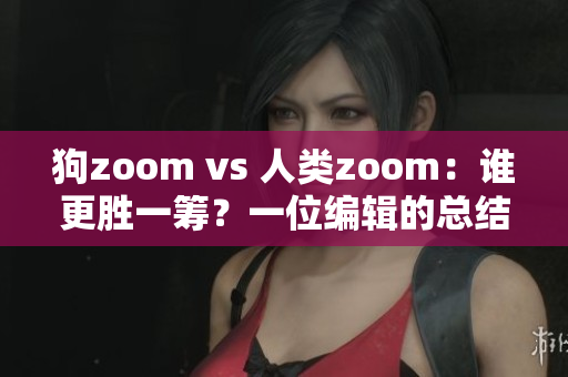 狗zoom vs 人类zoom：谁更胜一筹？一位编辑的总结