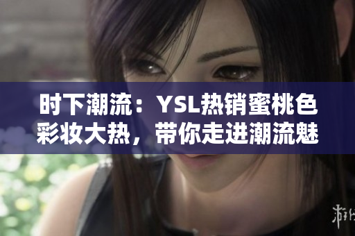 时下潮流：YSL热销蜜桃色彩妆大热，带你走进潮流魅力