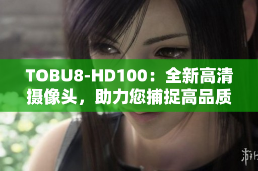 TOBU8-HD100：全新高清摄像头，助力您捕捉高品质影像