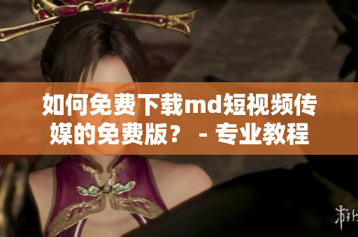 如何免费下载md短视频传媒的免费版？ - 专业教程