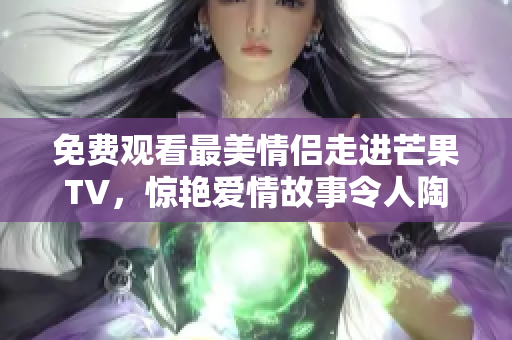 免费观看最美情侣走进芒果TV，惊艳爱情故事令人陶醉！