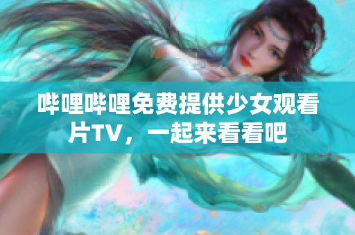 哔哩哔哩免费提供少女观看片TV，一起来看看吧