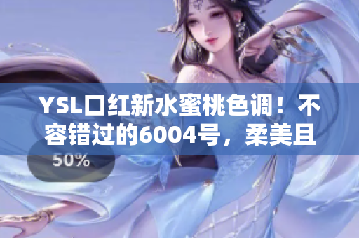 YSL口红新水蜜桃色调！不容错过的6004号，柔美且鲜艳