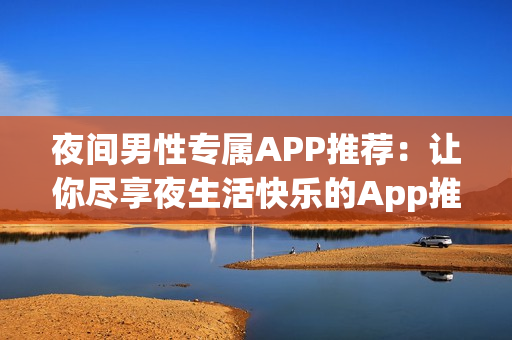 夜间男性专属APP推荐：让你尽享夜生活快乐的App推荐(1)