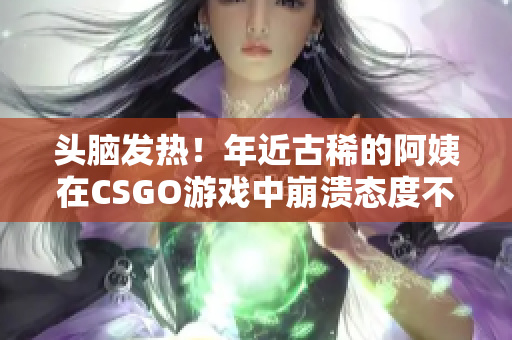 头脑发热！年近古稀的阿姨在CSGO游戏中崩溃态度不佳