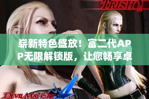 崭新特色盛放！富二代APP无限解锁版，让您畅享卓越体验(1)