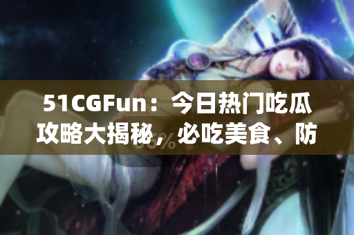 51CGFun：今日热门吃瓜攻略大揭秘，必吃美食、防走丢攻略一网打尽(1)