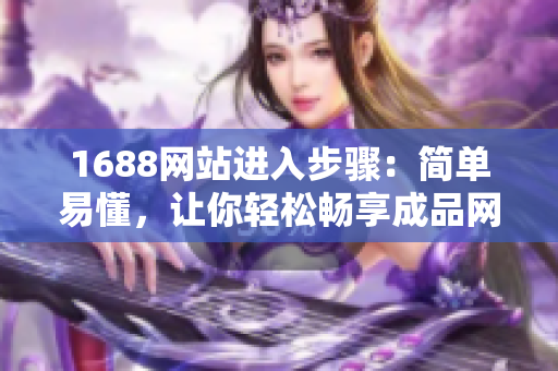 1688网站进入步骤：简单易懂，让你轻松畅享成品网购