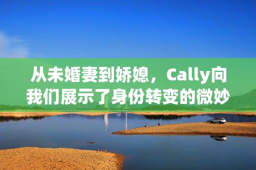 从未婚妻到娇媳，Cally向我们展示了身份转变的微妙之处