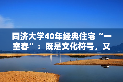 同济大学40年经典住宅“一室春”：既是文化符号，又是艺术珍品