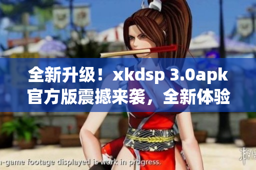 全新升级！xkdsp 3.0apk官方版震撼来袭，全新体验！(1)