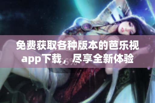 免费获取各种版本的芭乐视app下载，尽享全新体验