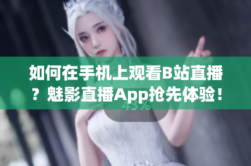 如何在手机上观看B站直播？魅影直播App抢先体验！