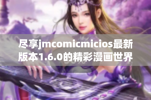 尽享jmcomicmicios最新版本1.6.0的精彩漫画世界