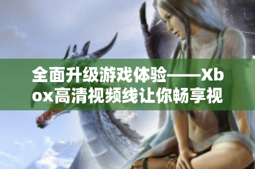 全面升级游戏体验——Xbox高清视频线让你畅享视觉盛宴