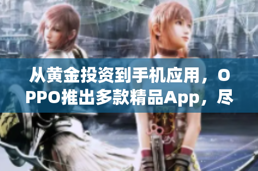 从黄金投资到手机应用，OPPO推出多款精品App，尽在最新大全