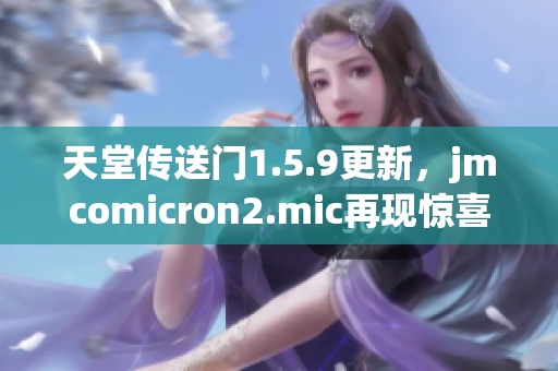 天堂传送门1.5.9更新，jmcomicron2.mic再现惊喜！