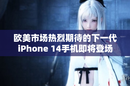 欧美市场热烈期待的下一代iPhone 14手机即将登场