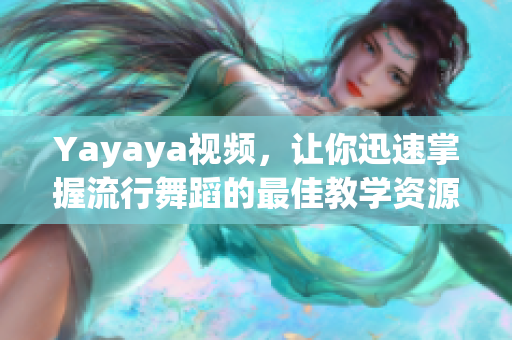 Yayaya视频，让你迅速掌握流行舞蹈的最佳教学资源