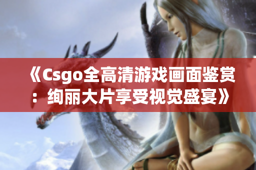 《Csgo全高清游戏画面鉴赏：绚丽大片享受视觉盛宴》