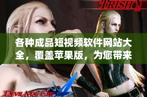 各种成品短视频软件网站大全，覆盖苹果版，为您带来无尽创意享受(1)